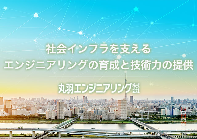 社会インフラを支えるエンジニアリングの育成と技術力の提供　丸羽エンジニアリング株式会社