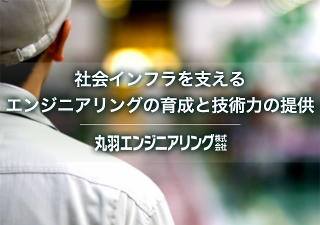 社会インフラを支えるエンジニアリングの育成と技術力の提供　丸羽エンジニアリング株式会社